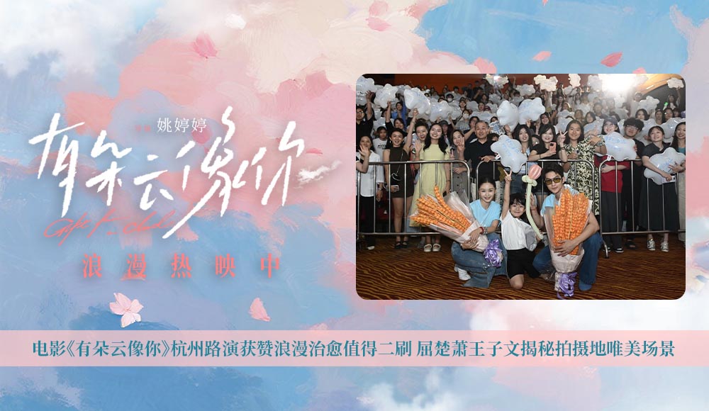 电影《有朵云像你》杭州路演获赞浪漫治愈值得二刷 屈楚萧王子文揭秘拍摄地唯美场景